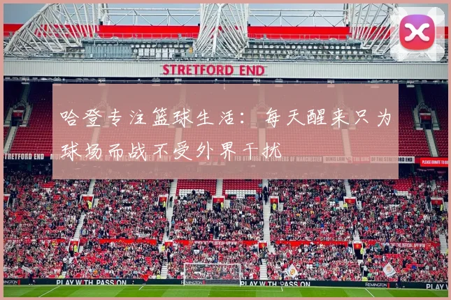 哈登专注篮球生活：每天醒来只为球场而战不受外界干扰