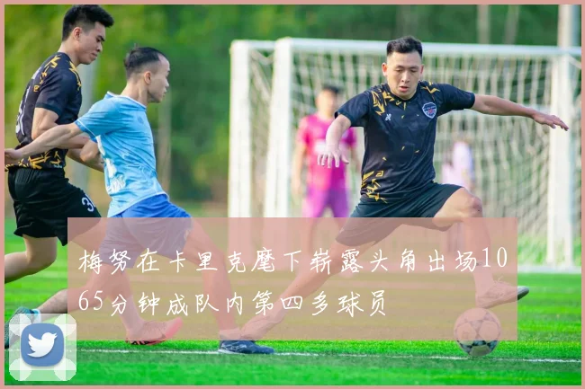 梅努在卡里克麾下崭露头角出场1065分钟成队内第四多球员