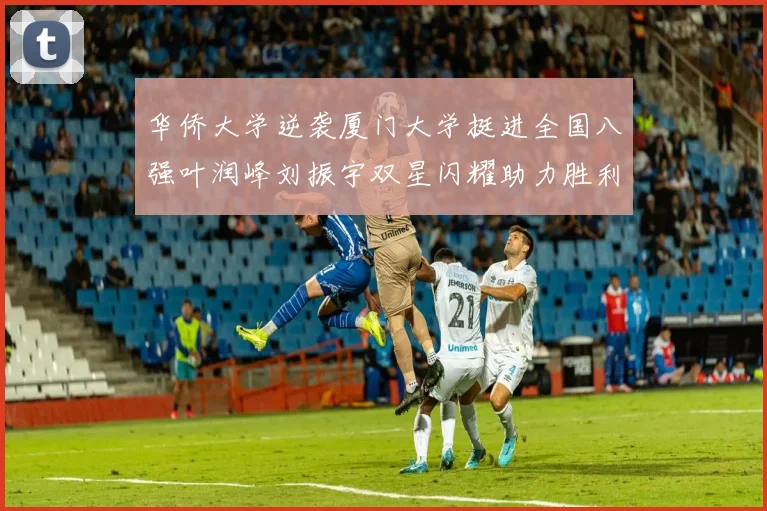 华侨大学逆袭厦门大学挺进全国八强叶润峰刘振宇双星闪耀助力胜利