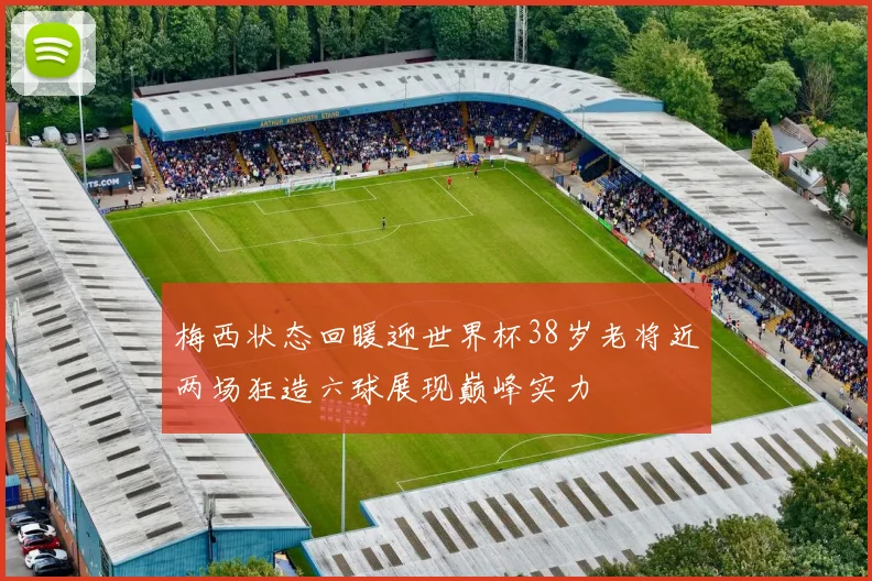 梅西状态回暖迎世界杯38岁老将近两场狂造六球展现巅峰实力