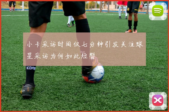 小卡采访时间仅七分钟引发关注球星采访为何如此短暂