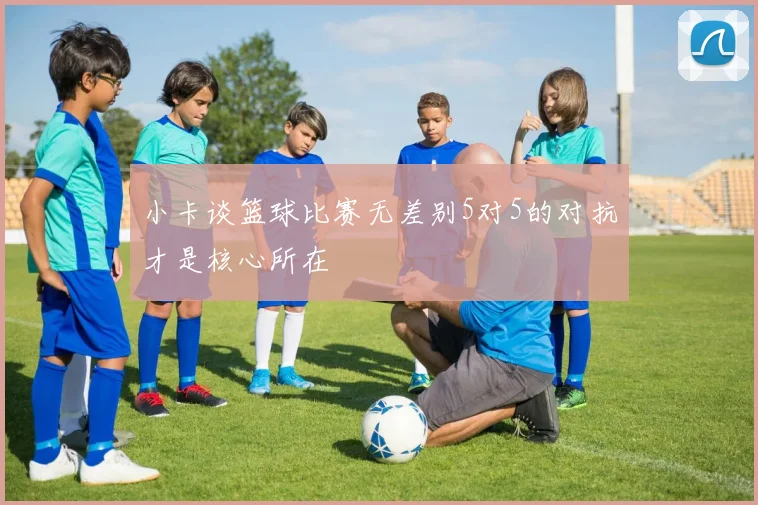 小卡谈篮球比赛无差别5对5的对抗才是核心所在