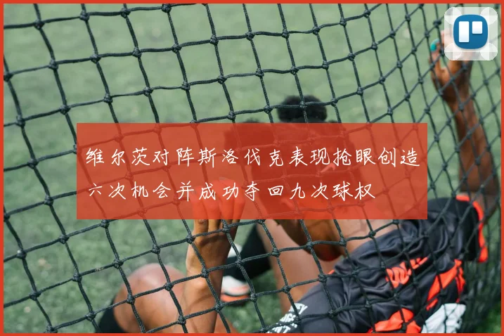 维尔茨对阵斯洛伐克表现抢眼创造六次机会并成功夺回九次球权