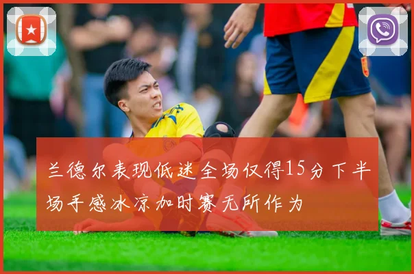 兰德尔表现低迷全场仅得15分下半场手感冰凉加时赛无所作为