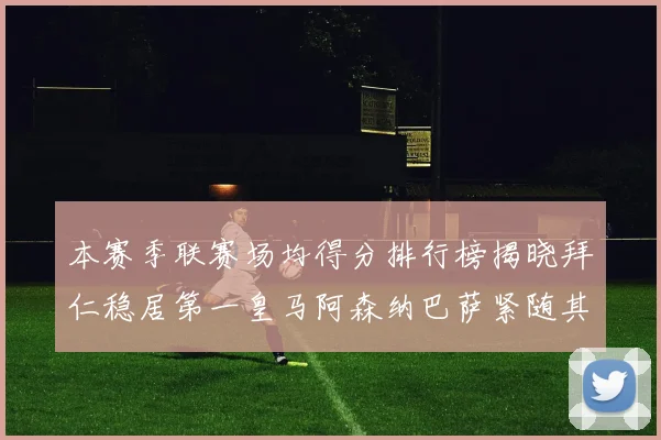 本赛季联赛场均得分排行榜揭晓拜仁稳居第一皇马阿森纳巴萨紧随其后