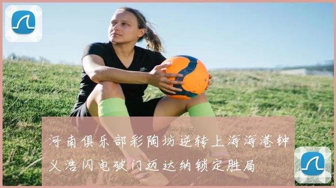 河南俱乐部彩陶坊逆转上海海港钟义浩闪电破门迈达纳锁定胜局
