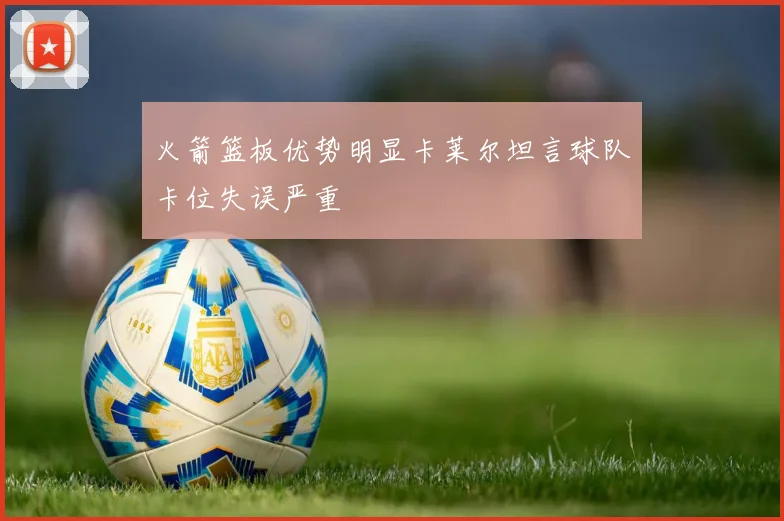 火箭篮板优势明显卡莱尔坦言球队卡位失误严重