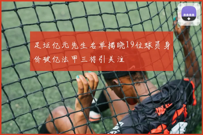 足坛亿元先生名单揭晓19位球员身价破亿法甲三将引关注