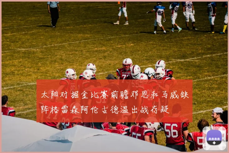 太阳对掘金比赛前瞻邓恩和马威缺阵格雷森阿伦古德温出战存疑