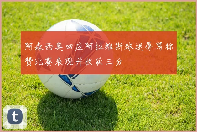 阿森西奥回应阿拉维斯球迷辱骂称赞比赛表现并收获三分