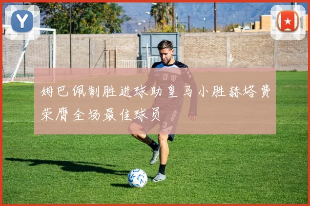 姆巴佩制胜进球助皇马小胜赫塔费荣膺全场最佳球员
