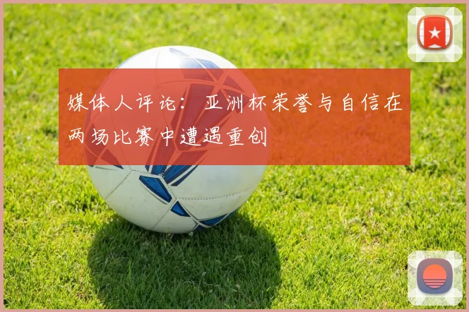 媒体人评论：亚洲杯荣誉与自信在两场比赛中遭遇重创