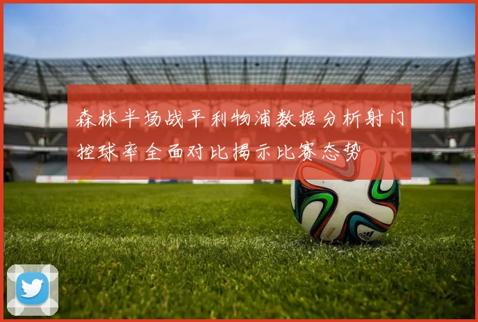 森林半场战平利物浦数据分析射门控球率全面对比揭示比赛态势