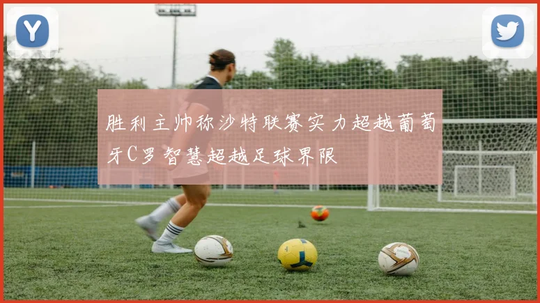 胜利主帅称沙特联赛实力超越葡萄牙C罗智慧超越足球界限