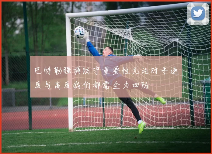 巴特勒强调防守重要性无论对手速度与高度我们都需全力回防
