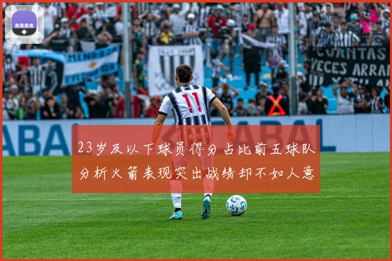 23岁及以下球员得分占比前五球队分析火箭表现突出战绩却不如人意