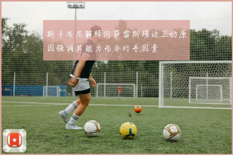 斯卡洛尼解释冈萨雷斯踢边卫的原因强调其能力而非对手因素