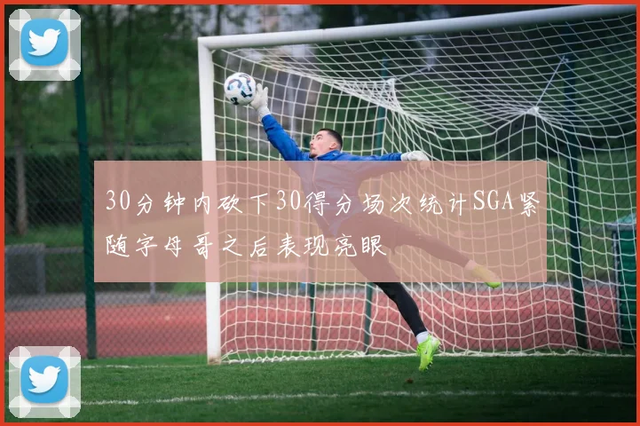 30分钟内砍下30得分场次统计SGA紧随字母哥之后表现亮眼