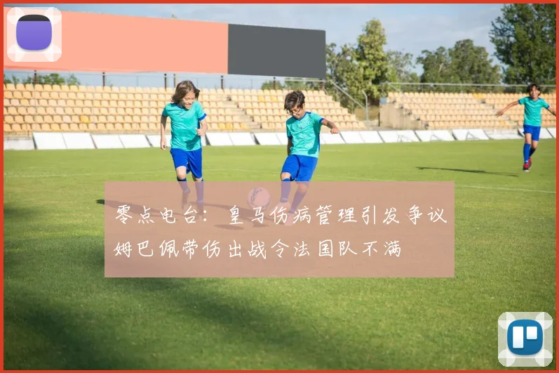 零点电台：皇马伤病管理引发争议姆巴佩带伤出战令法国队不满