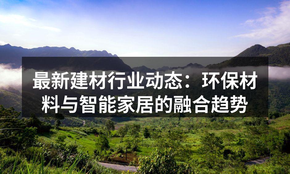 最新建材行业动态：环保材料与智能家居的融合趋势