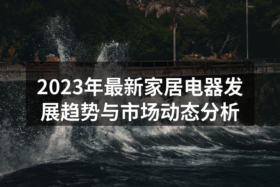 2023年最新家居电器发展趋势与市场动态分析